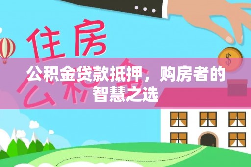 洛宁公积金贷款抵押，购房者的智慧之选