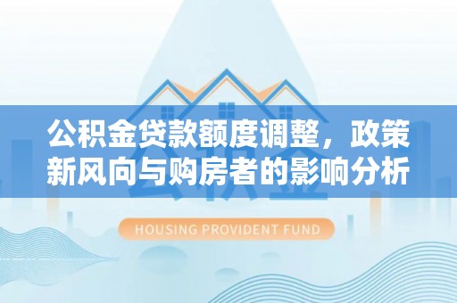 洛宁公积金贷款额度调整，政策新风向与购房者的影响分析