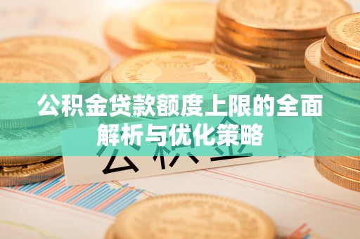 洛宁公积金贷款额度上限的全面解析与优化策略