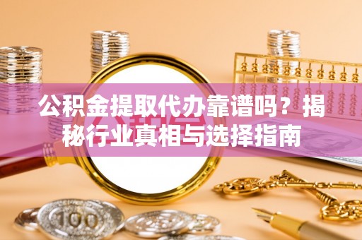 洛宁公积金提取代办靠谱吗？揭秘行业真相与选择指南