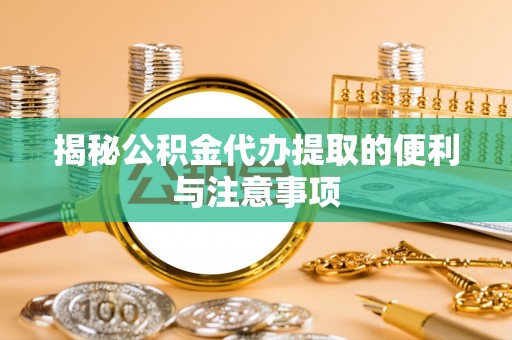 洛宁揭秘公积金代办提取的便利与注意事项