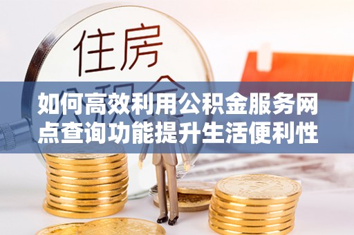 洛宁如何高效利用公积金服务网点查询功能提升生活便利性
