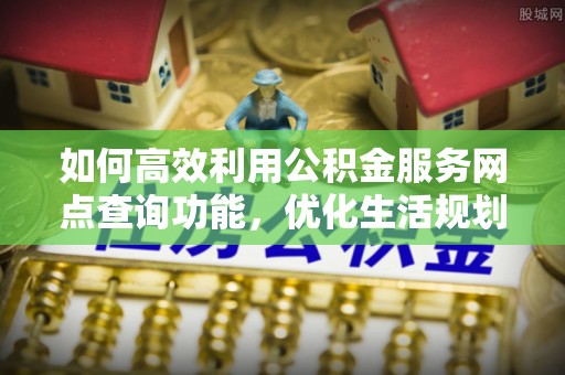 洛宁如何高效利用公积金服务网点查询功能，优化生活规划