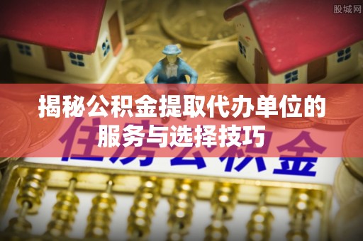 洛宁揭秘公积金提取代办单位的服务与选择技巧