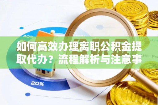 洛宁如何高效办理离职公积金提取代办？流程解析与注意事项