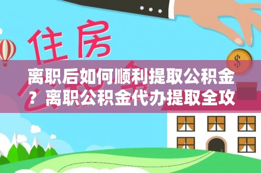 洛宁离职后如何顺利提取公积金？离职公积金代办提取全攻略