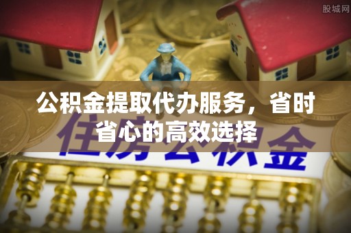洛宁公积金提取代办服务，省时省心的高效选择
