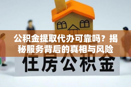 洛宁公积金提取代办可靠吗？揭秘服务背后的真相与风险