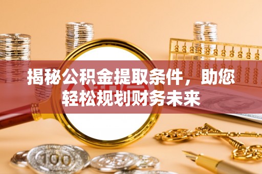 洛宁揭秘公积金提取条件，助您轻松规划财务未来