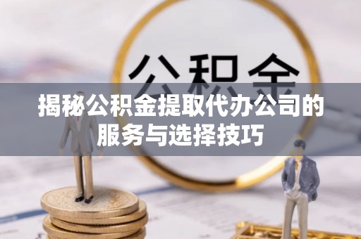洛宁揭秘公积金提取代办公司的服务与选择技巧