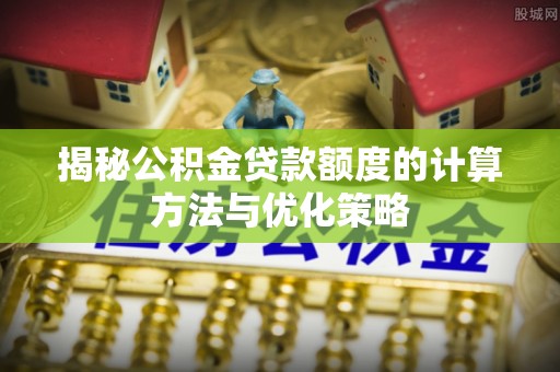 洛宁揭秘公积金贷款额度的计算方法与优化策略