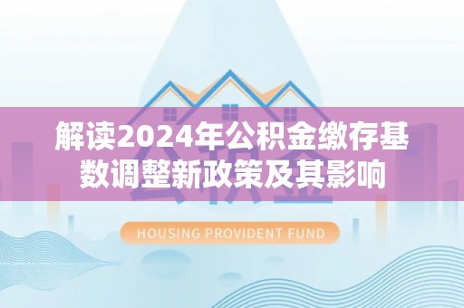 洛宁解读2024年公积金缴存基数调整新政策及其影响
