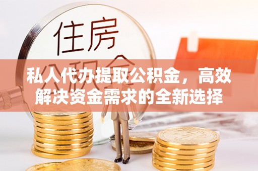 洛宁私人代办提取公积金，高效解决资金需求的全新选择