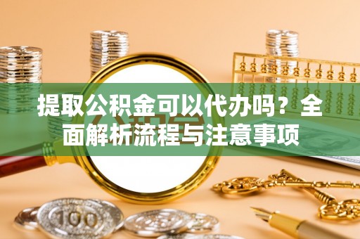 洛宁提取公积金可以代办吗？全面解析流程与注意事项