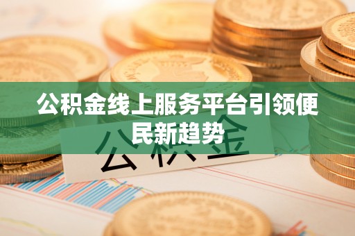 洛宁公积金线上服务平台引领便民新趋势