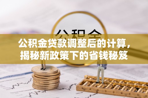 洛宁公积金贷款调整后的计算，揭秘新政策下的省钱秘笈
