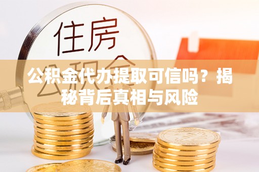 洛宁公积金代办提取可信吗？揭秘背后真相与风险