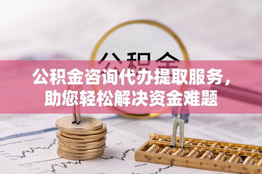 洛宁公积金咨询代办提取服务，助您轻松解决资金难题