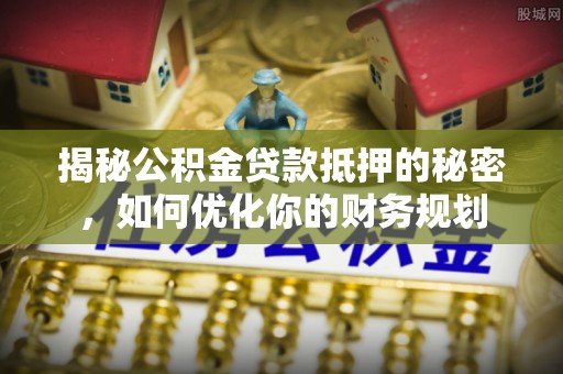洛宁揭秘公积金贷款抵押的秘密，如何优化你的财务规划