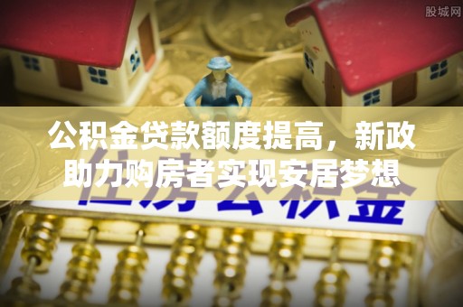 洛宁公积金贷款额度提高，新政助力购房者实现安居梦想