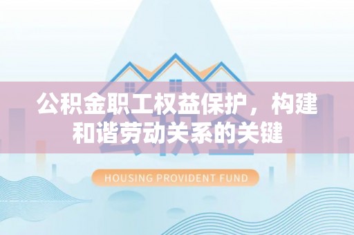 洛宁公积金职工权益保护，构建和谐劳动关系的关键