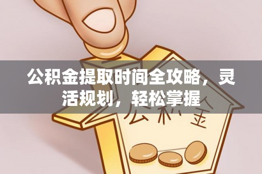 洛宁公积金提取时间全攻略，灵活规划，轻松掌握