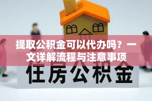 洛宁提取公积金可以代办吗？一文详解流程与注意事项