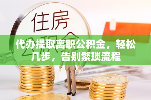洛宁代办提取离职公积金，轻松几步，告别繁琐流程