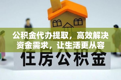 洛宁公积金代办提取，高效解决资金需求，让生活更从容