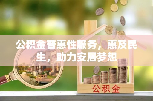 洛宁公积金普惠性服务，惠及民生，助力安居梦想