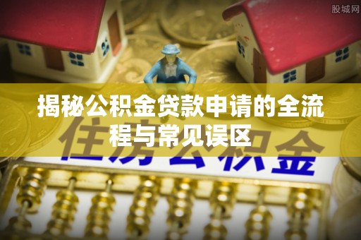 洛宁揭秘公积金贷款申请的全流程与常见误区