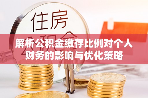 洛宁解析公积金缴存比例对个人财务的影响与优化策略
