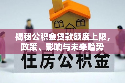 洛宁揭秘公积金贷款额度上限，政策、影响与未来趋势