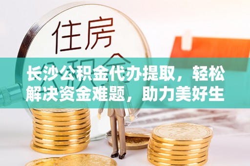洛宁长沙公积金代办提取，轻松解决资金难题，助力美好生活