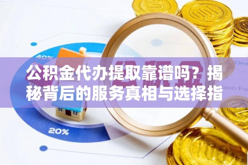 洛宁公积金代办提取靠谱吗？揭秘背后的服务真相与选择指南