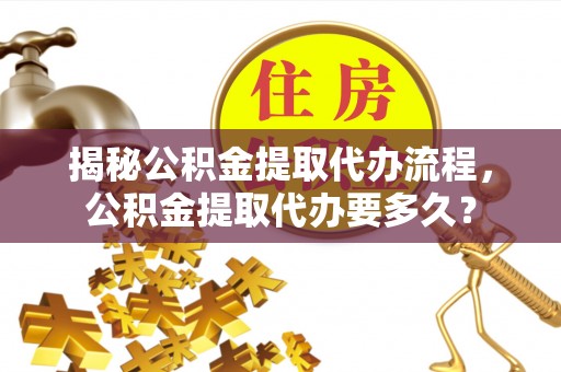 洛宁揭秘公积金提取代办流程，公积金提取代办要多久？