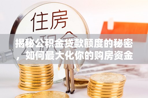 洛宁揭秘公积金贷款额度的秘密，如何最大化你的购房资金