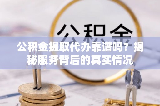 洛宁公积金提取代办靠谱吗？揭秘服务背后的真实情况