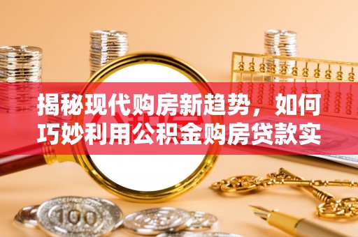 洛宁揭秘现代购房新趋势，如何巧妙利用公积金购房贷款实现梦想家园