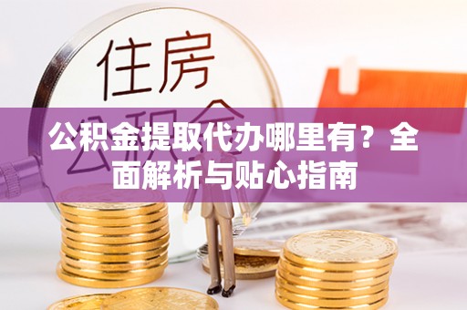 洛宁公积金提取代办哪里有？全面解析与贴心指南