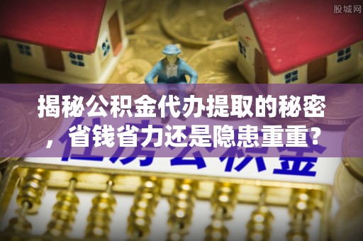 洛宁揭秘公积金代办提取的秘密，省钱省力还是隐患重重？
