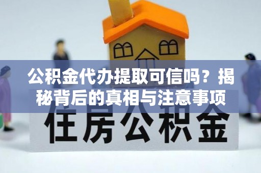 洛宁公积金代办提取可信吗？揭秘背后的真相与注意事项