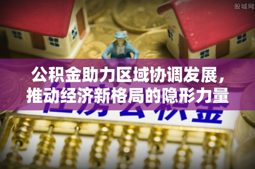洛宁公积金助力区域协调发展，推动经济新格局的隐形力量