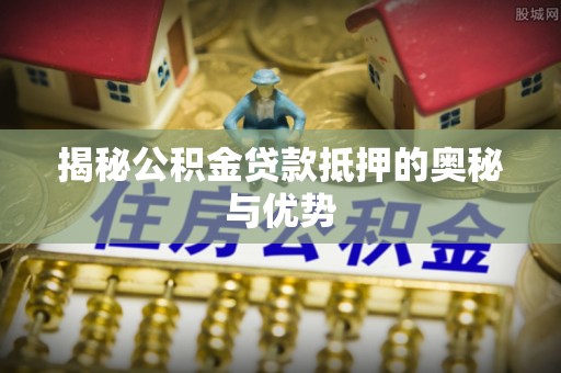 洛宁揭秘公积金贷款抵押的奥秘与优势