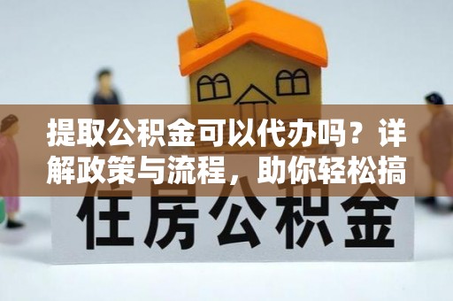洛宁提取公积金可以代办吗？详解政策与流程，助你轻松搞定！