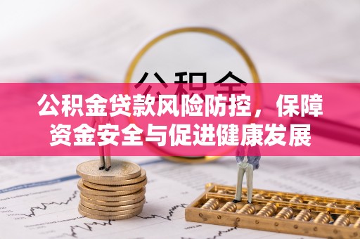 洛宁公积金贷款风险防控，保障资金安全与促进健康发展