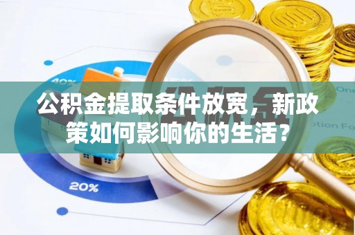 洛宁公积金提取条件放宽，新政策如何影响你的生活？