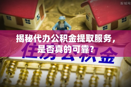 洛宁揭秘代办公积金提取服务，是否真的可靠？
