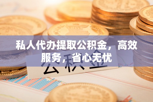 洛宁私人代办提取公积金，高效服务，省心无忧