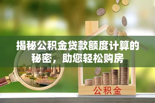 洛宁揭秘公积金贷款额度计算的秘密，助您轻松购房